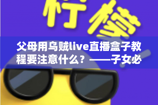 父母用乌贼live直播盒子教程要注意什么？——子女必读的完整使用指南