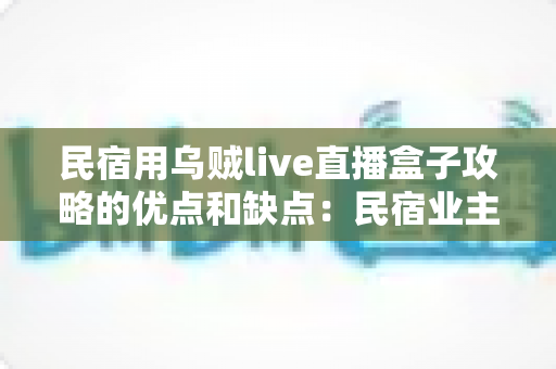 民宿用乌贼live直播盒子攻略的优点和缺点:民宿业主必读的深度评测与选购指南 民宿用乌贼live直播盒子攻略的优点和缺点:民宿业主必读的深度评测与选购指南