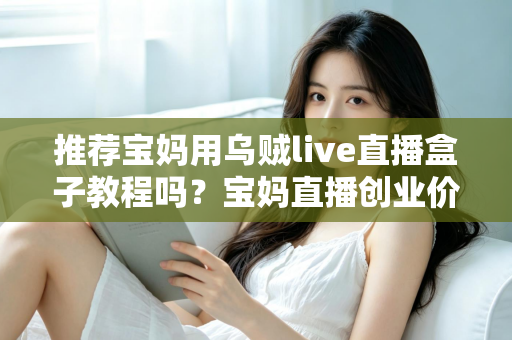 推荐宝妈用乌贼live直播盒子教程吗？宝妈直播创业价值分析与避坑指南全解析