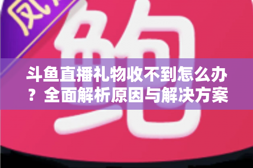 斗鱼直播礼物收不到怎么办?全面解析原因与解决方案,快速找回你的礼物收益 斗鱼直播礼物收不到怎么办?全面解析原因与解决方案,快速找回你的礼物收益