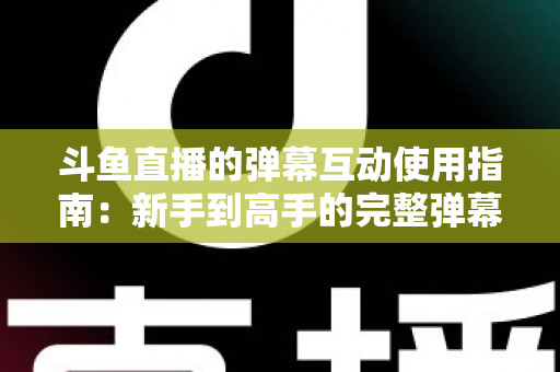 斗鱼直播的弹幕互动使用指南:新手到高手的完整弹幕玩法与实战技巧 斗鱼直播的弹幕互动使用指南:新手到高手的完整弹幕玩法与实战技巧