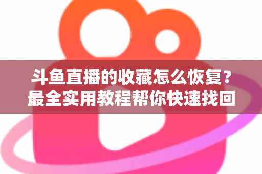 斗鱼直播的收藏怎么恢复？最全实用教程帮你快速找回丢失收藏