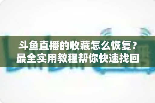 斗鱼直播的收藏怎么恢复？最全实用教程帮你快速找回丢失收藏