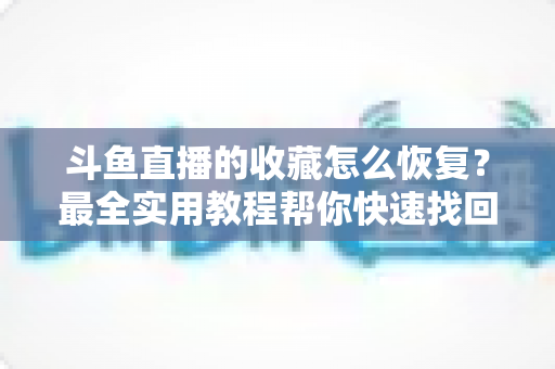斗鱼直播的收藏怎么恢复？最全实用教程帮你快速找回丢失收藏