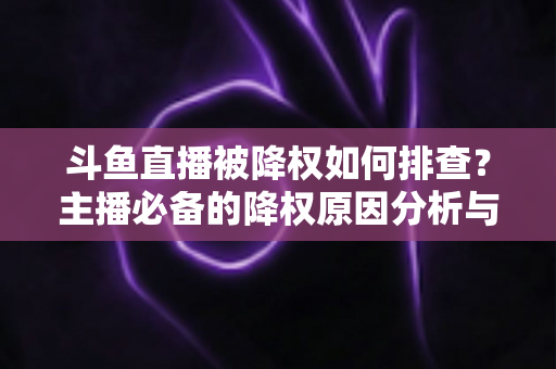 斗鱼直播被降权如何排查?主播必备的降权原因分析与流量恢复全攻略 斗鱼直播被降权如何排查?主播必备的降权原因分析与流量恢复全攻略