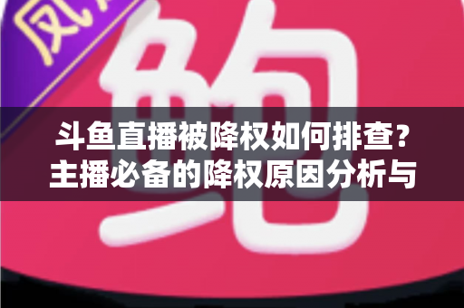 斗鱼直播被降权如何排查？主播必备的降权原因分析与流量恢复全攻略