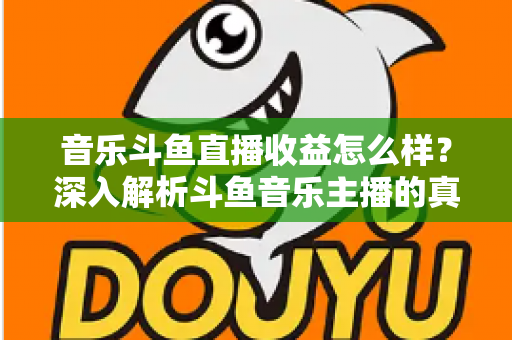 音乐斗鱼直播收益怎么样?深入解析斗鱼音乐主播的真实收入水平与变现路径 音乐斗鱼直播收益怎么样?深入解析斗鱼音乐主播的真实收入水平与变现路径