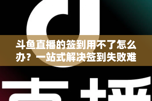 斗鱼直播的签到用不了怎么办?一站式解决签到失败难题的实用指南 斗鱼直播的签到用不了怎么办?一站式解决签到失败难题的实用指南