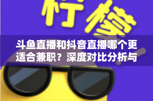 斗鱼直播和抖音直播哪个更适合兼职?深度对比分析与新手实操指南 斗鱼直播和抖音直播哪个更适合兼职?深度对比分析与新手实操指南