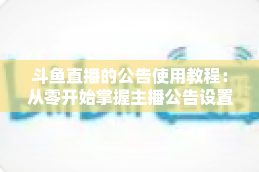 斗鱼直播的公告使用教程：从零开始掌握主播公告设置与运营技巧的完整指南