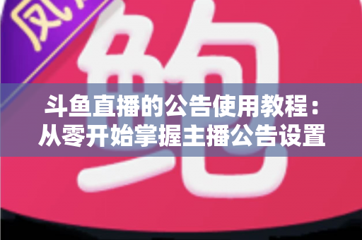 斗鱼直播的公告使用教程：从零开始掌握主播公告设置与运营技巧的完整指南