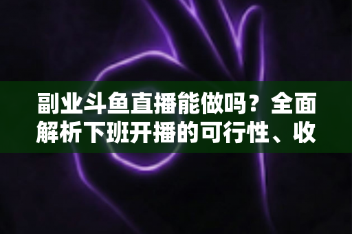 副业斗鱼直播能做吗？全面解析下班开播的可行性、收益模式与实用避坑指南