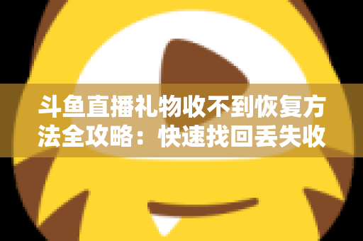 斗鱼直播礼物收不到恢复方法全攻略:快速找回丢失收益的实用指南 斗鱼直播礼物收不到恢复方法全攻略:快速找回丢失收益的实用指南