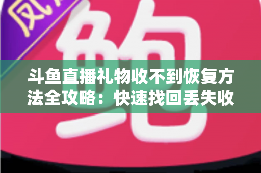 斗鱼直播礼物收不到恢复方法全攻略:快速找回丢失收益的实用指南 斗鱼直播礼物收不到恢复方法全攻略:快速找回丢失收益的实用指南