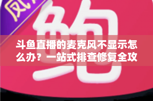 斗鱼直播的麦克风不显示怎么办?一站式排查修复全攻略,让您的直播声音快速恢复正常 斗鱼直播的麦克风不显示怎么办?一站式排查修复全攻略,让您的直播声音快速恢复正常