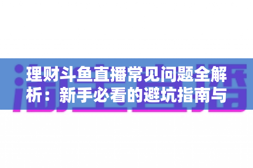 理财斗鱼直播常见问题全解析：新手必看的避坑指南与观看攻略
