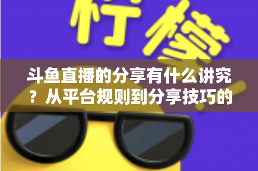 斗鱼直播的分享有什么讲究?从平台规则到分享技巧的全面解析指南 斗鱼直播的分享有什么讲究?从平台规则到分享技巧的全面解析指南