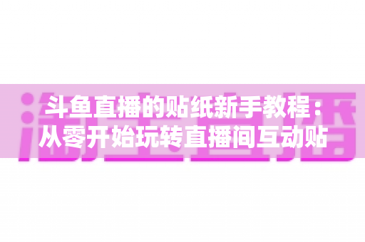 斗鱼直播的贴纸新手教程：从零开始玩转直播间互动贴纸的完整指南