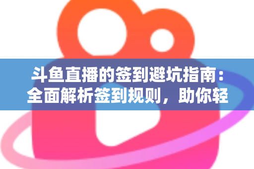 斗鱼直播的签到避坑指南:全面解析签到规则,助你轻松领满每日福利 斗鱼直播的签到避坑指南:全面解析签到规则,助你轻松领满每日福利