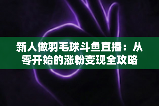 新人做羽毛球斗鱼直播：从零开始的涨粉变现全攻略