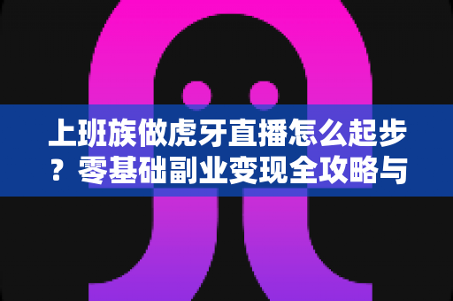 上班族做虎牙直播怎么起步？零基础副业变现全攻略与实战指南