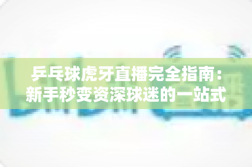 乒乓球虎牙直播完全指南：新手秒变资深球迷的一站式观赛宝典