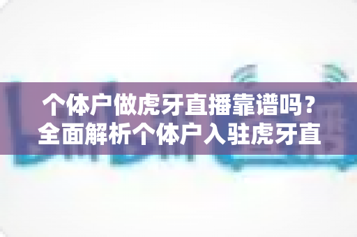 个体户做虎牙直播靠谱吗？全面解析个体户入驻虎牙直播的优势、风险与实操建议