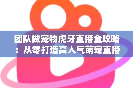 团队做宠物虎牙直播全攻略:从零打造高人气萌宠直播间的实战指南 团队做宠物虎牙直播全攻略:从零打造高人气萌宠直播间的实战指南