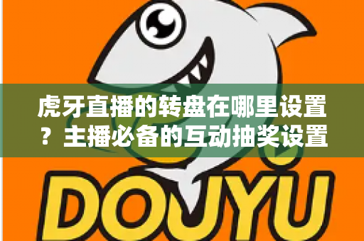 虎牙直播的转盘在哪里设置?主播必备的互动抽奖设置全流程指南 虎牙直播的转盘在哪里设置?主播必备的互动抽奖设置全流程指南