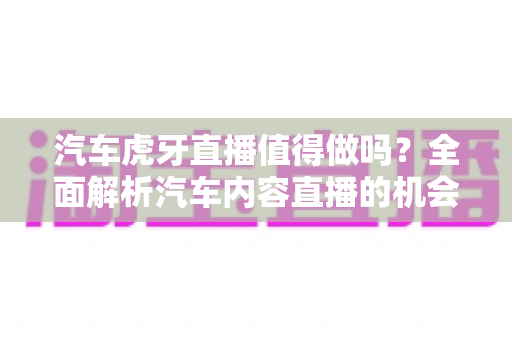 汽车虎牙直播值得做吗?全面解析汽车内容直播的机会、挑战与变现前景 汽车虎牙直播值得做吗?全面解析汽车内容直播的机会、挑战与变现前景