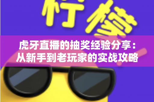 虎牙直播的抽奖经验分享：从新手到老玩家的实战攻略，助你提高中奖率不踩坑