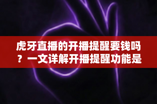虎牙直播的开播提醒要钱吗?一文详解开播提醒功能是否免费及设置全攻略 虎牙直播的开播提醒要钱吗?一文详解开播提醒功能是否免费及设置全攻略