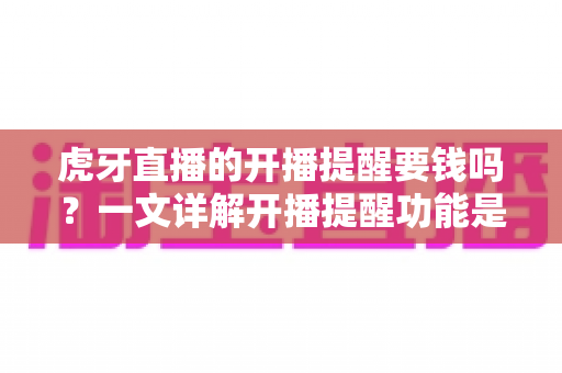 虎牙直播的开播提醒要钱吗?一文详解开播提醒功能是否免费及设置全攻略 虎牙直播的开播提醒要钱吗?一文详解开播提醒功能是否免费及设置全攻略