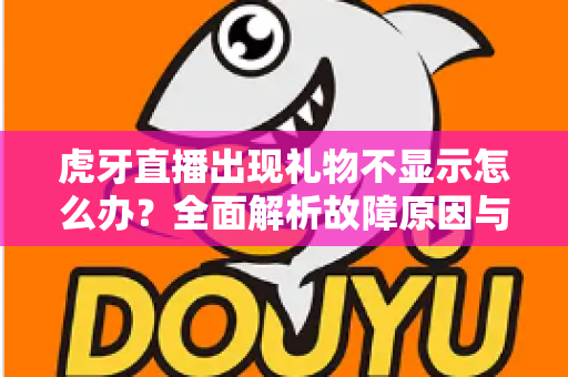 虎牙直播出现礼物不显示怎么办?全面解析故障原因与高效解决方法指南 虎牙直播出现礼物不显示怎么办?全面解析故障原因与高效解决方法指南