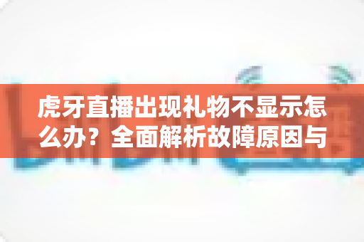 虎牙直播出现礼物不显示怎么办？全面解析故障原因与高效解决方法指南