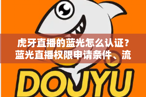 虎牙直播的蓝光怎么认证？蓝光直播权限申请条件、流程与避坑技巧全解析