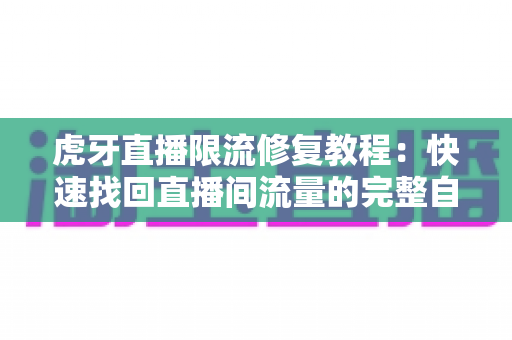 虎牙直播限流修复教程：快速找回直播间流量的完整自救指南