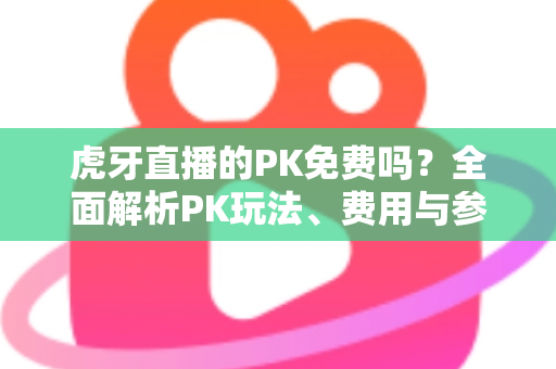 虎牙直播的PK免费吗？全面解析PK玩法、费用与参与指南，新手必看！