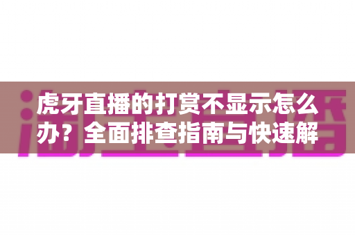 虎牙直播的打赏不显示怎么办?全面排查指南与快速解决方法大全 虎牙直播的打赏不显示怎么办?全面排查指南与快速解决方法大全
