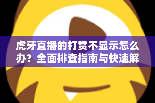 虎牙直播的打赏不显示怎么办?全面排查指南与快速解决方法大全 虎牙直播的打赏不显示怎么办?全面排查指南与快速解决方法大全