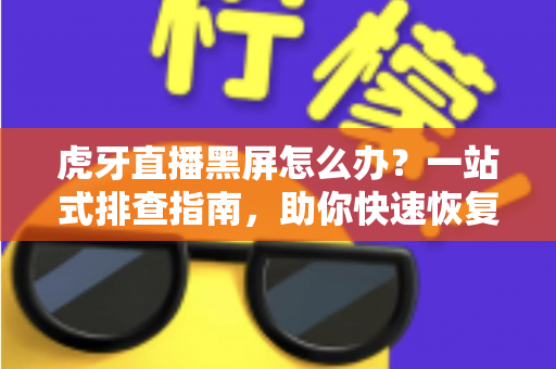 虎牙直播黑屏怎么办？一站式排查指南，助你快速恢复流畅观看体验