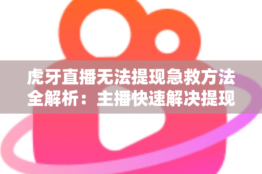 虎牙直播无法提现急救方法全解析:主播快速解决提现难题的实用指南 虎牙直播无法提现急救方法全解析:主播快速解决提现难题的实用指南