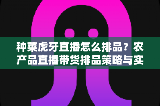 种菜虎牙直播怎么排品?农产品直播带货排品策略与实战技巧全解析 种菜虎牙直播怎么排品?农产品直播带货排品策略与实战技巧全解析