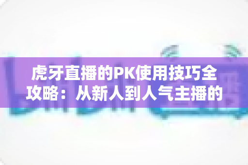 虎牙直播的PK使用技巧全攻略：从新人到人气主播的制胜秘籍，助你赢下每一场对决