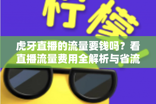 虎牙直播的流量要钱吗？看直播流量费用全解析与省流量实用指南