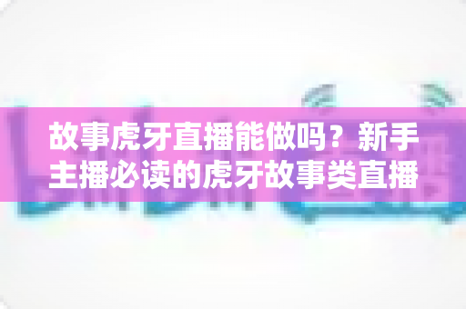 故事虎牙直播能做吗?新手主播必读的虎牙故事类直播可行性、开通步骤与变现全攻略 故事虎牙直播能做吗?新手主播必读的虎牙故事类直播可行性、开通步骤与变现全攻略