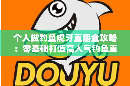 个人做钓鱼虎牙直播全攻略：零基础打造高人气钓鱼直播间的实战指南