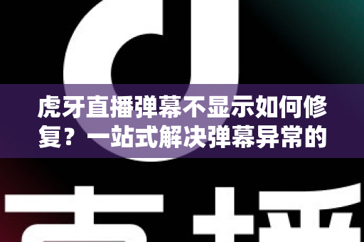 虎牙直播弹幕不显示如何修复？一站式解决弹幕异常的完整指南与实用技巧