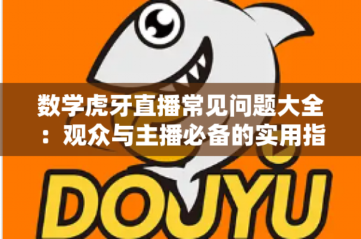 数学虎牙直播常见问题大全：观众与主播必备的实用指南