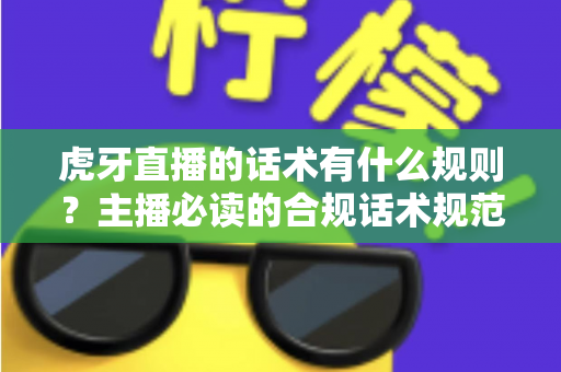 虎牙直播的话术有什么规则?主播必读的合规话术规范与实用技巧全解析 虎牙直播的话术有什么规则?主播必读的合规话术规范与实用技巧全解析